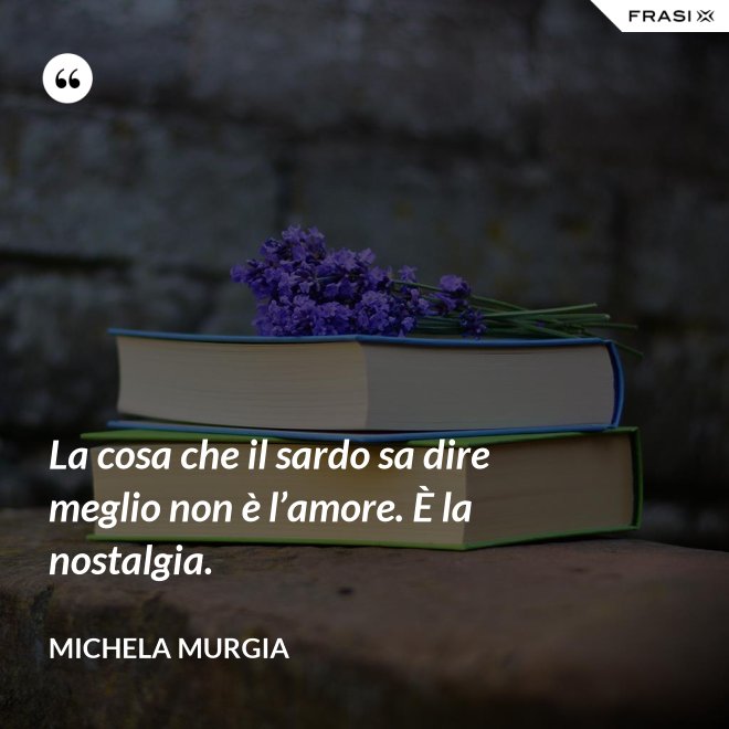 La cosa che il sardo sa dire meglio non è l’amore. È la nostalgia. - Michela Murgia