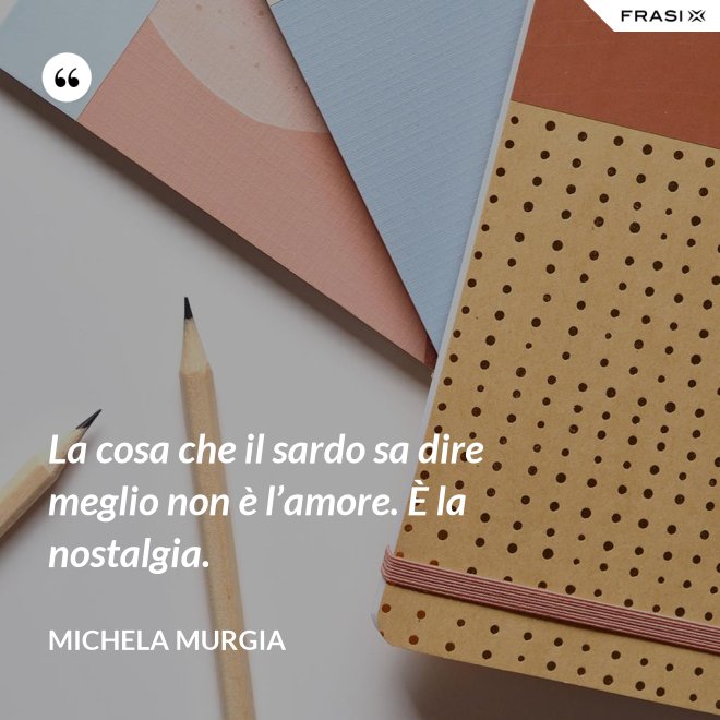 La cosa che il sardo sa dire meglio non è l’amore. È la nostalgia. - Michela Murgia