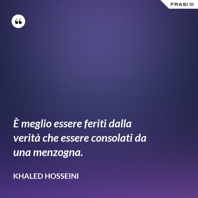 È meglio essere feriti dalla verità che essere consolati da una menzogna. - Khaled Hosseini