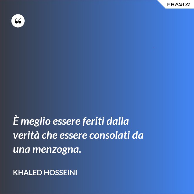 È meglio essere feriti dalla verità che essere consolati da una menzogna. - Khaled Hosseini