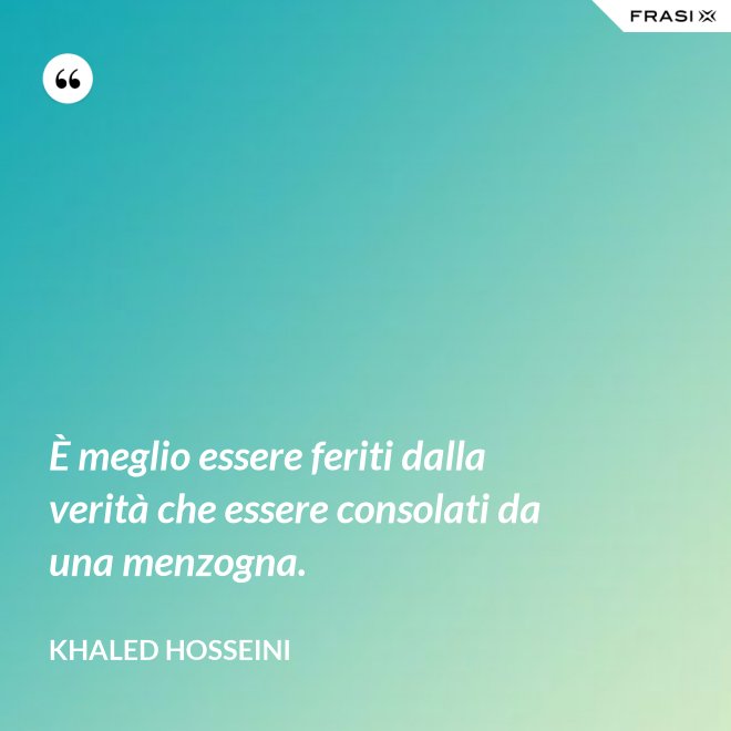 È meglio essere feriti dalla verità che essere consolati da una menzogna. - Khaled Hosseini