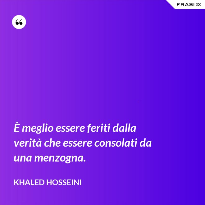 È meglio essere feriti dalla verità che essere consolati da una menzogna. - Khaled Hosseini