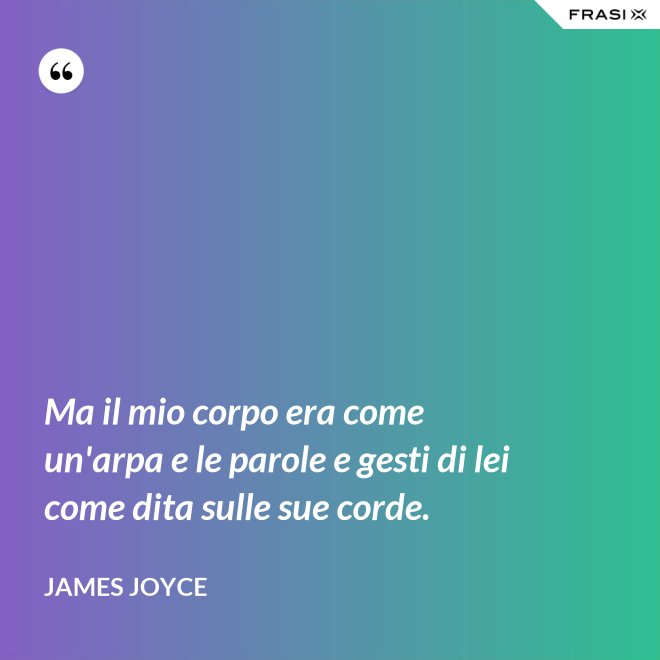 Ma il mio corpo era come un'arpa e le parole e gesti di lei come dita sulle sue corde. - James Joyce
