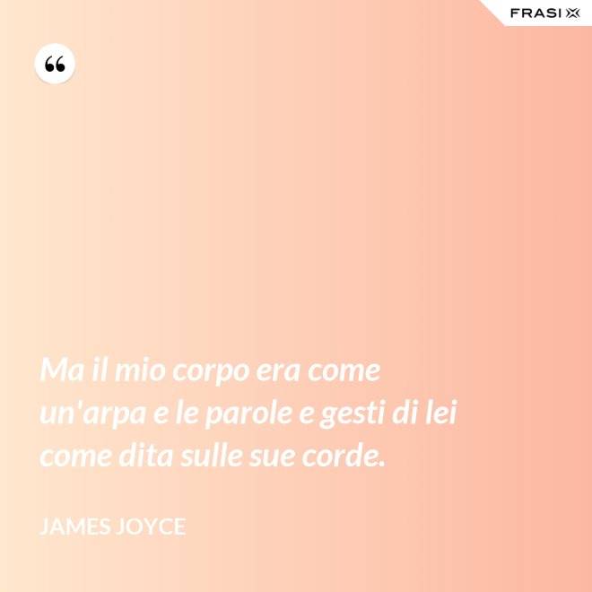 Ma il mio corpo era come un'arpa e le parole e gesti di lei come dita sulle sue corde. - James Joyce