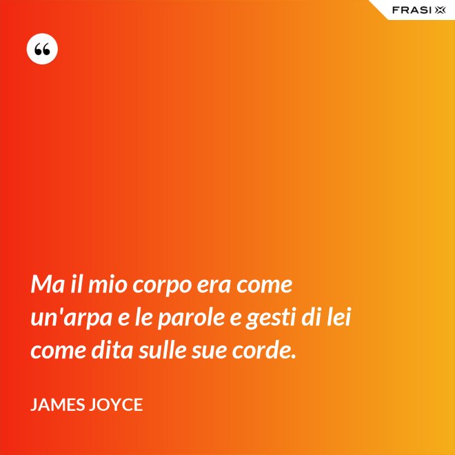 Ma il mio corpo era come un'arpa e le parole e gesti di lei come dita sulle sue corde. - James Joyce