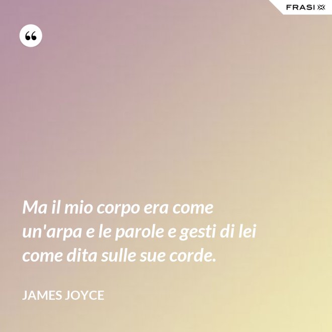 Ma il mio corpo era come un'arpa e le parole e gesti di lei come dita sulle sue corde. - James Joyce