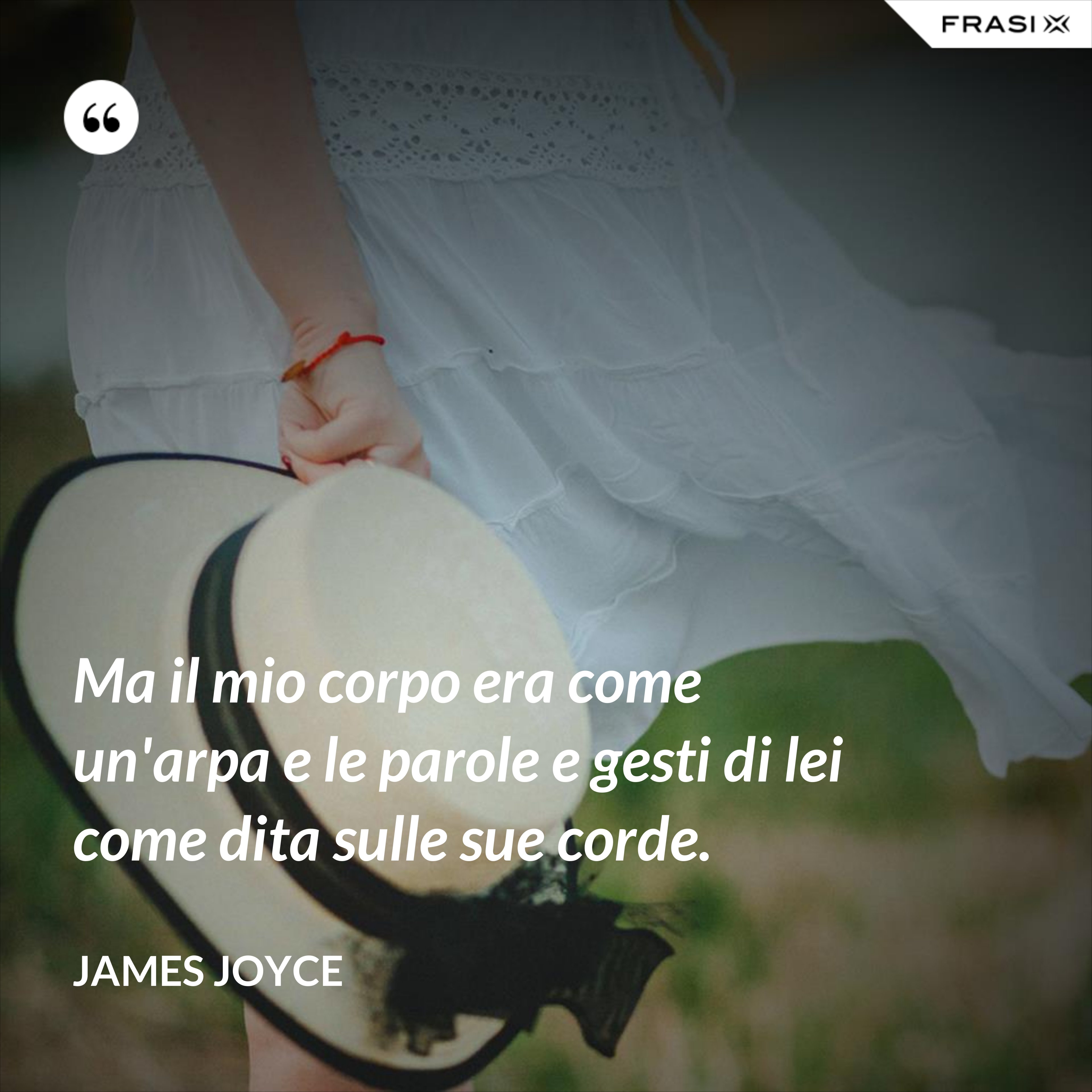 Ma il mio corpo era come un'arpa e le parole e gesti di lei come dita sulle sue corde. - James Joyce