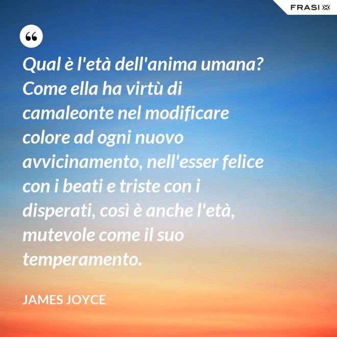 Qual è l'età dell'anima umana? Come ella ha virtù di camaleonte nel modificare colore ad ogni nuovo avvicinamento, nell'esser felice con i beati e triste con i disperati, così è anche l'età, mutevole come il suo temperamento. - James Joyce