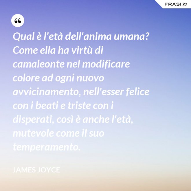 Qual è l'età dell'anima umana? Come ella ha virtù di camaleonte nel modificare colore ad ogni nuovo avvicinamento, nell'esser felice con i beati e triste con i disperati, così è anche l'età, mutevole come il suo temperamento. - James Joyce