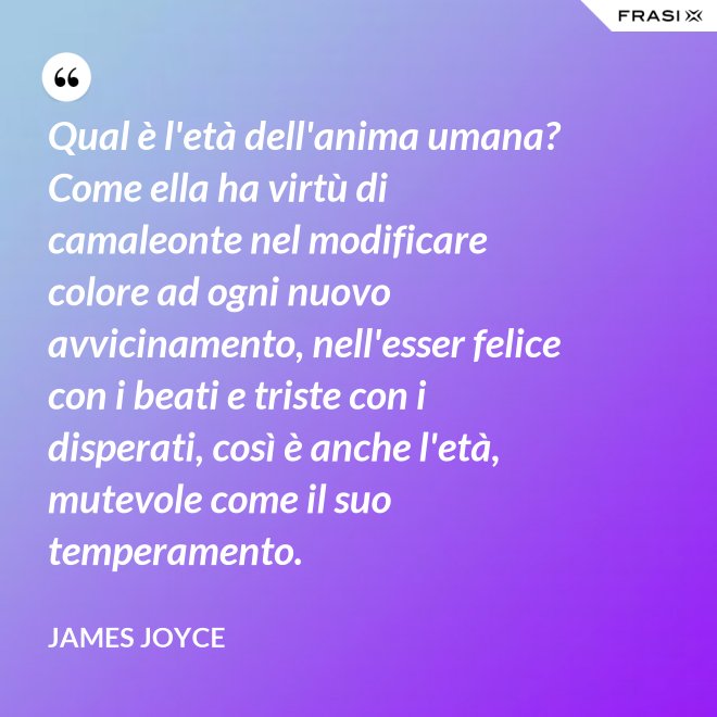 Qual è l'età dell'anima umana? Come ella ha virtù di camaleonte nel modificare colore ad ogni nuovo avvicinamento, nell'esser felice con i beati e triste con i disperati, così è anche l'età, mutevole come il suo temperamento. - James Joyce
