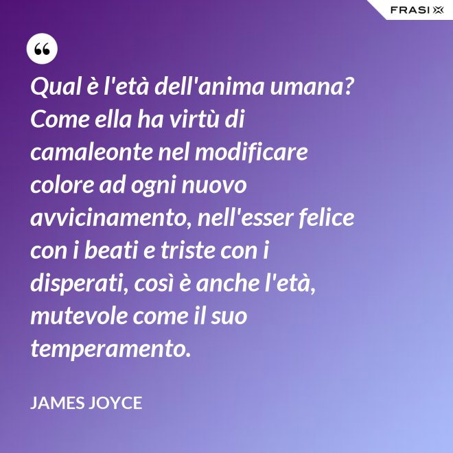 Qual è l'età dell'anima umana? Come ella ha virtù di camaleonte nel modificare colore ad ogni nuovo avvicinamento, nell'esser felice con i beati e triste con i disperati, così è anche l'età, mutevole come il suo temperamento. - James Joyce