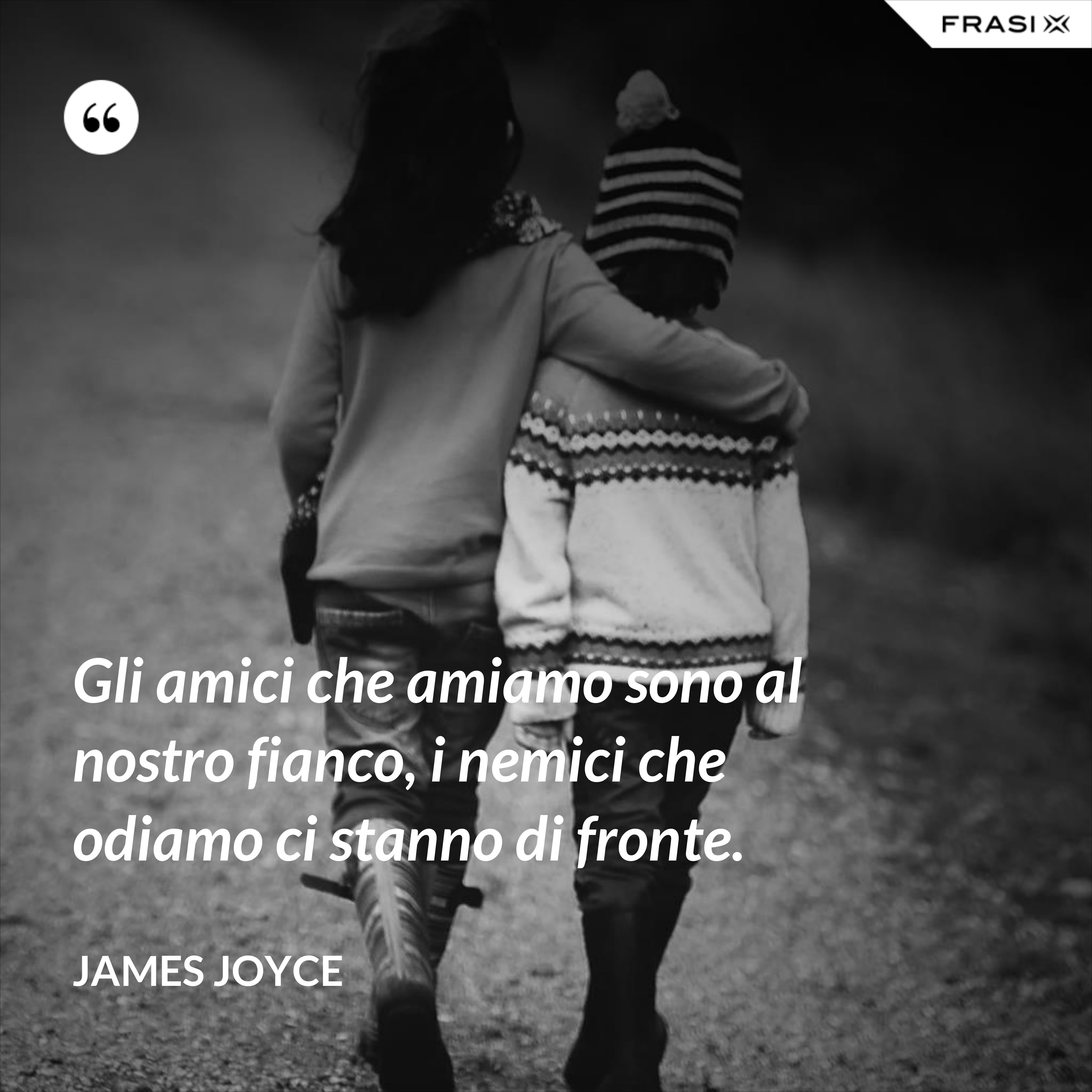 Gli amici che amiamo sono al nostro fianco, i nemici che odiamo ci stanno di fronte. - James Joyce