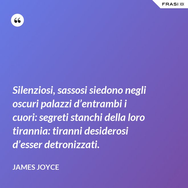 Silenziosi, sassosi siedono negli oscuri palazzi d’entrambi i cuori: segreti stanchi della loro tirannia: tiranni desiderosi d’esser detronizzati. - James Joyce