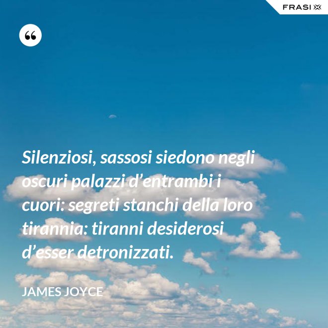 Silenziosi, sassosi siedono negli oscuri palazzi d’entrambi i cuori: segreti stanchi della loro tirannia: tiranni desiderosi d’esser detronizzati. - James Joyce