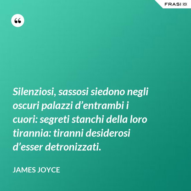 Silenziosi, sassosi siedono negli oscuri palazzi d’entrambi i cuori: segreti stanchi della loro tirannia: tiranni desiderosi d’esser detronizzati. - James Joyce