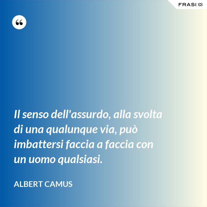 Il senso dell'assurdo, alla svolta di una qualunque via, può imbattersi faccia a faccia con un uomo qualsiasi. - Albert Camus