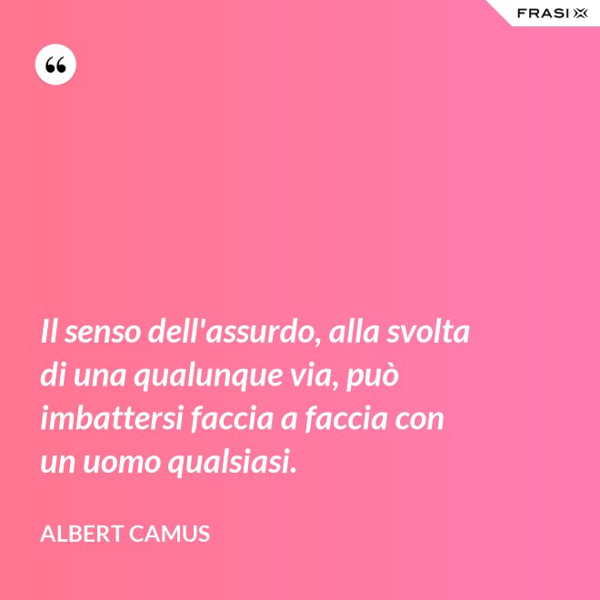 Il senso dell'assurdo, alla svolta di una qualunque via, può imbattersi faccia a faccia con un uomo qualsiasi. - Albert Camus