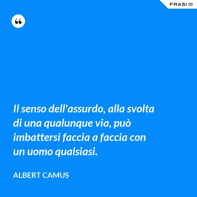 Il senso dell'assurdo, alla svolta di una qualunque via, può imbattersi faccia a faccia con un uomo qualsiasi. - Albert Camus