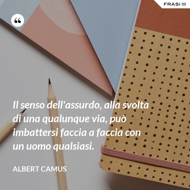 Il senso dell'assurdo, alla svolta di una qualunque via, può imbattersi faccia a faccia con un uomo qualsiasi. - Albert Camus