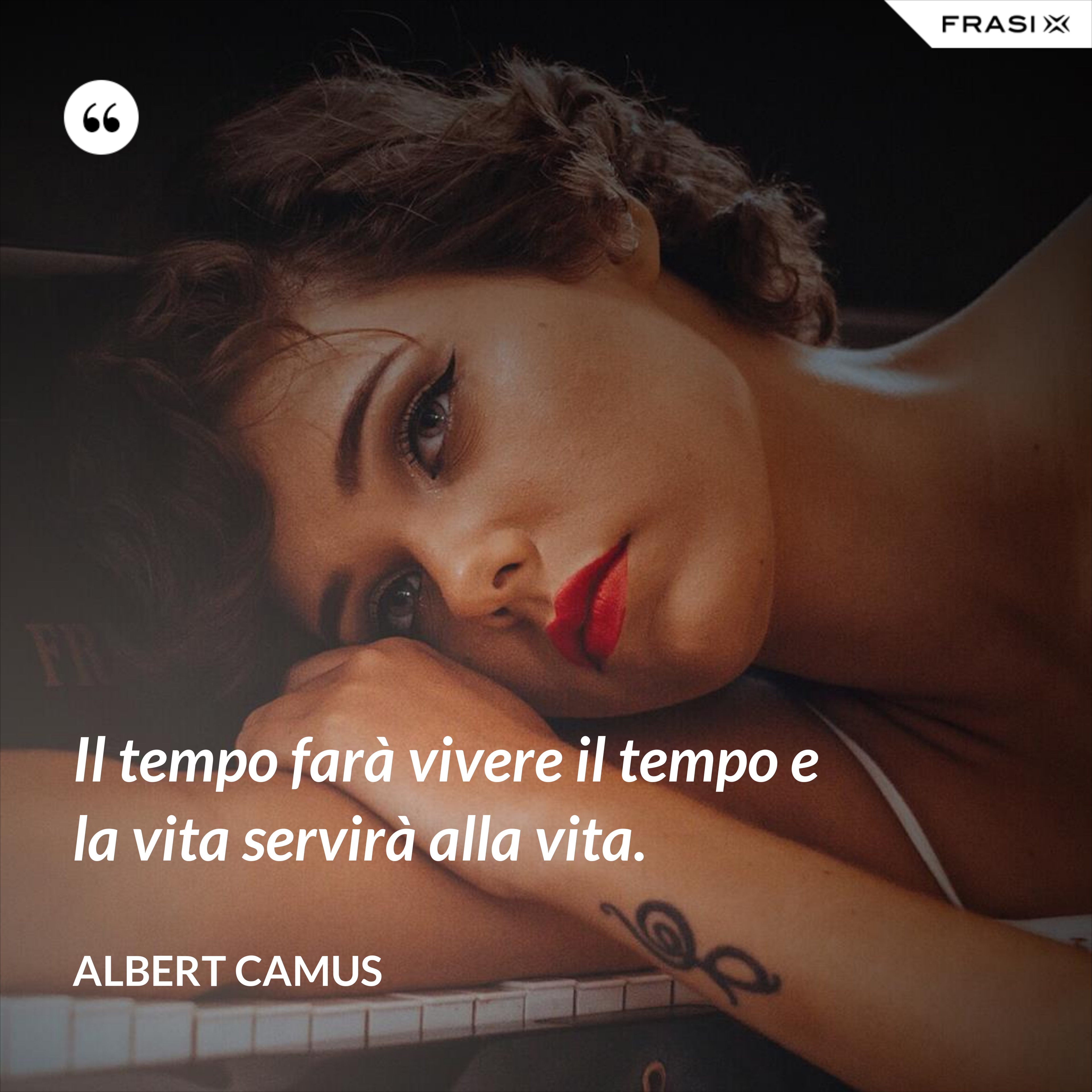 Il tempo farà vivere il tempo e la vita servirà alla vita. - Albert Camus