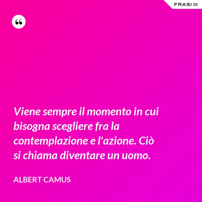 Viene sempre il momento in cui bisogna scegliere fra la contemplazione e l'azione. Ciò si chiama diventare un uomo. - Albert Camus
