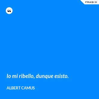 Io mi ribello, dunque esisto. - Albert Camus