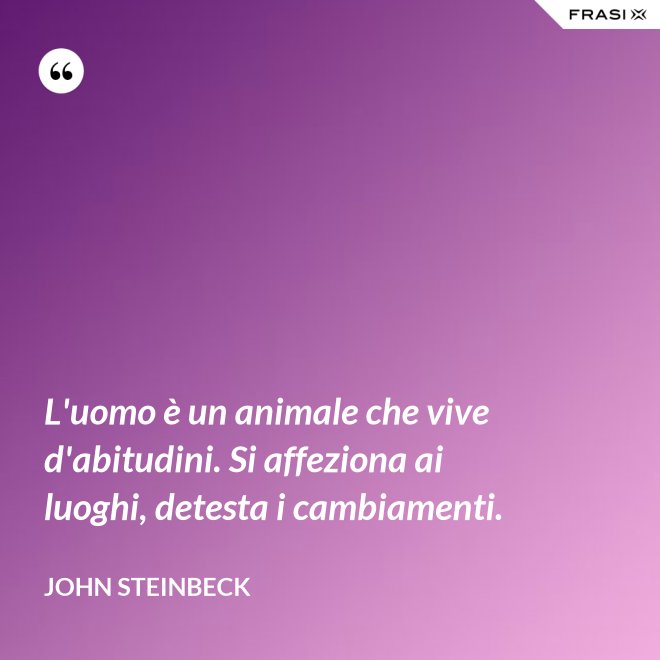 L'uomo è un animale che vive d'abitudini. Si affeziona ai luoghi, detesta i cambiamenti. - John Steinbeck