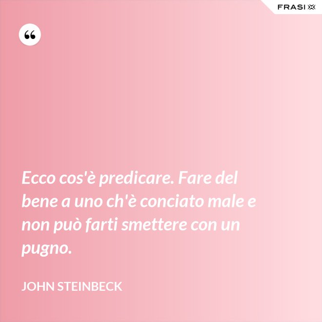 Ecco cos'è predicare. Fare del bene a uno ch'è conciato male e non può farti smettere con un pugno. - John Steinbeck