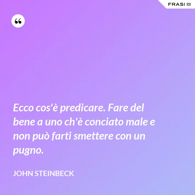 Ecco cos'è predicare. Fare del bene a uno ch'è conciato male e non può farti smettere con un pugno. - John Steinbeck