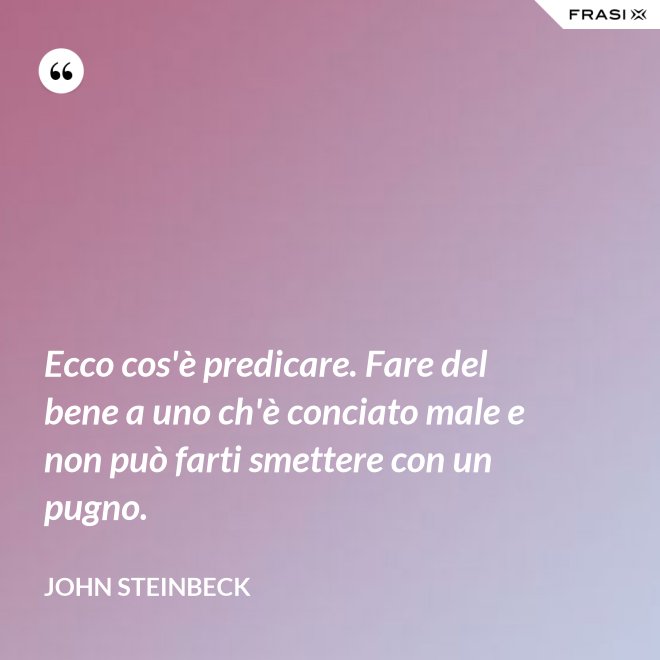 Ecco cos'è predicare. Fare del bene a uno ch'è conciato male e non può farti smettere con un pugno. - John Steinbeck
