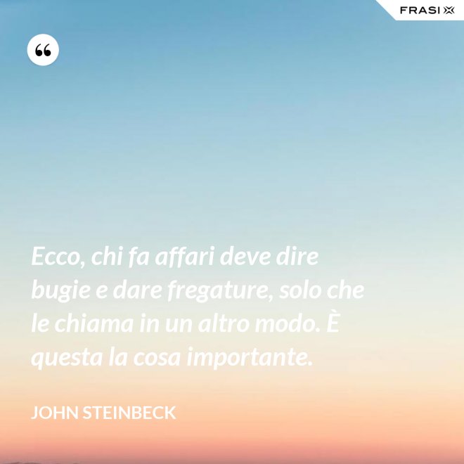 Ecco, chi fa affari deve dire bugie e dare fregature, solo che le chiama in un altro modo. È questa la cosa importante. - John Steinbeck