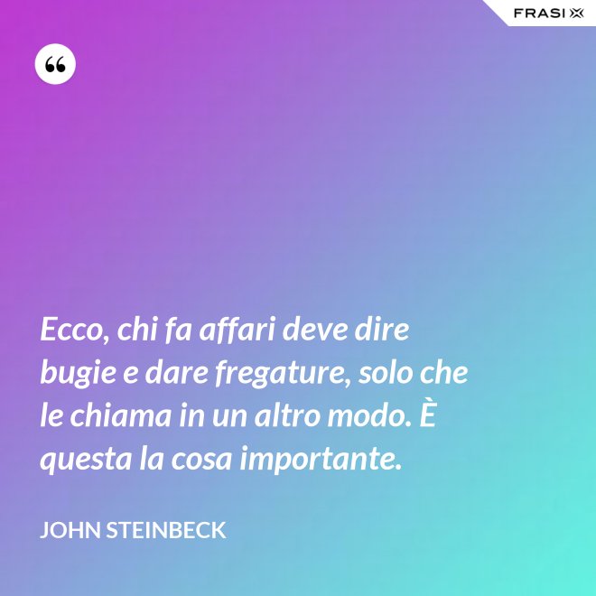 Ecco, chi fa affari deve dire bugie e dare fregature, solo che le chiama in un altro modo. È questa la cosa importante. - John Steinbeck