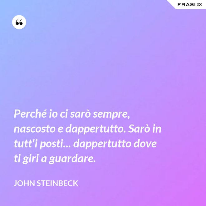 Perché io ci sarò sempre, nascosto e dappertutto. Sarò in tutt'i posti... dappertutto dove ti giri a guardare. - John Steinbeck