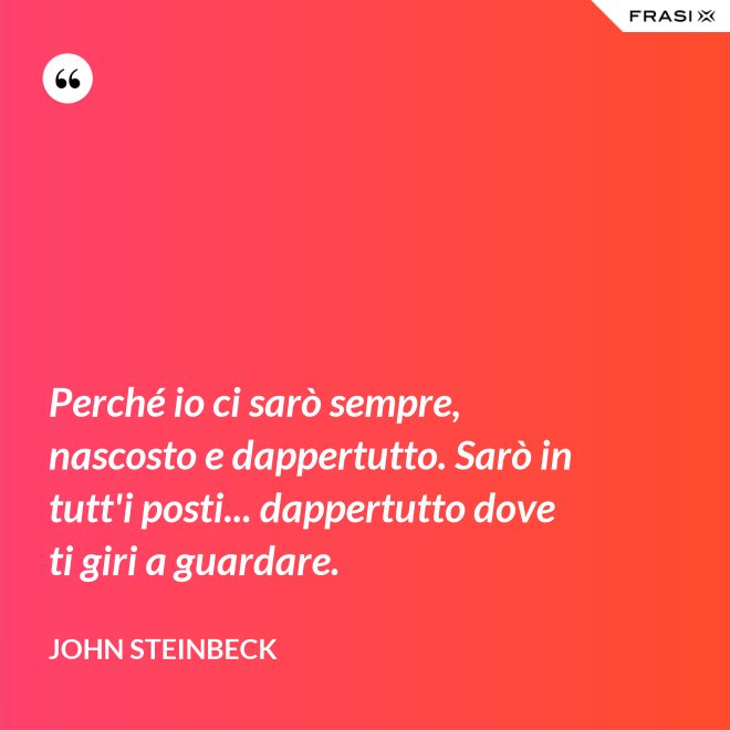Perché io ci sarò sempre, nascosto e dappertutto. Sarò in tutt'i posti... dappertutto dove ti giri a guardare. - John Steinbeck