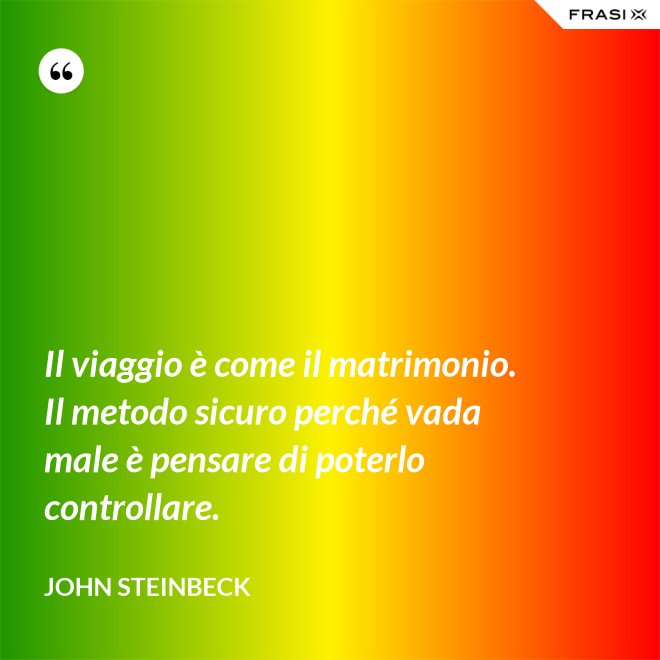 Il viaggio è come il matrimonio. Il metodo sicuro perché vada male è pensare di poterlo controllare. - John Steinbeck