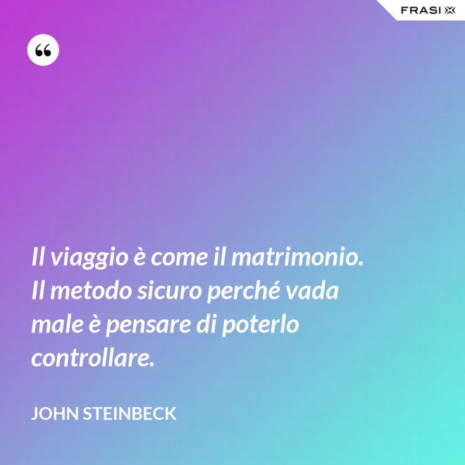 Il viaggio è come il matrimonio. Il metodo sicuro perché vada male è pensare di poterlo controllare. - John Steinbeck