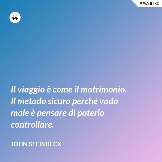 Il viaggio è come il matrimonio. Il metodo sicuro perché vada male è pensare di poterlo controllare. - John Steinbeck
