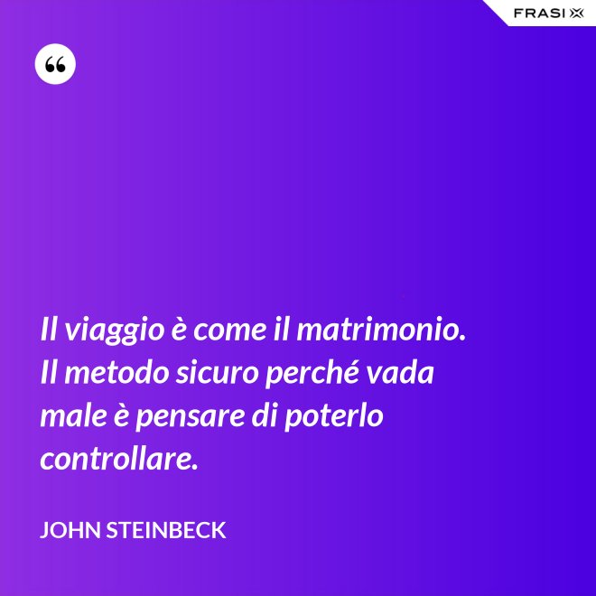 Il viaggio è come il matrimonio. Il metodo sicuro perché vada male è pensare di poterlo controllare. - John Steinbeck