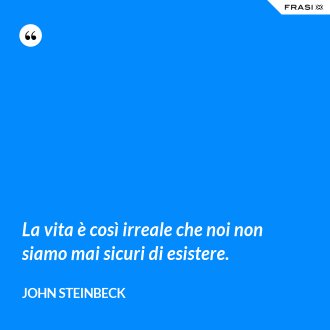 La vita è così irreale che noi non siamo mai sicuri di esistere. - John Steinbeck