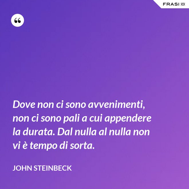 Dove non ci sono avvenimenti, non ci sono pali a cui appendere la durata. Dal nulla al nulla non vi è tempo di sorta. - John Steinbeck