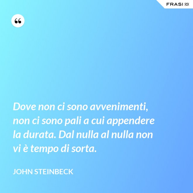 Dove non ci sono avvenimenti, non ci sono pali a cui appendere la durata. Dal nulla al nulla non vi è tempo di sorta. - John Steinbeck