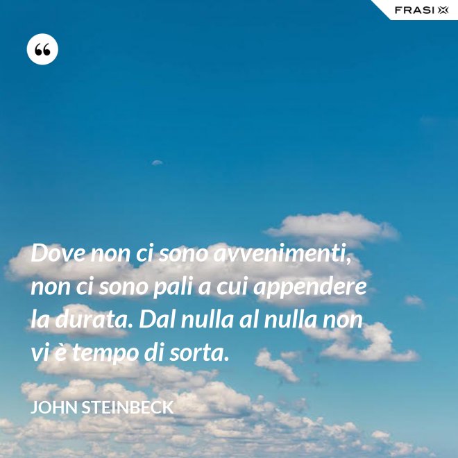Dove non ci sono avvenimenti, non ci sono pali a cui appendere la durata. Dal nulla al nulla non vi è tempo di sorta. - John Steinbeck