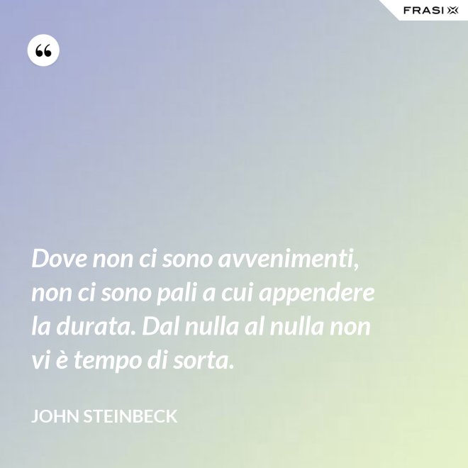 Dove non ci sono avvenimenti, non ci sono pali a cui appendere la durata. Dal nulla al nulla non vi è tempo di sorta. - John Steinbeck