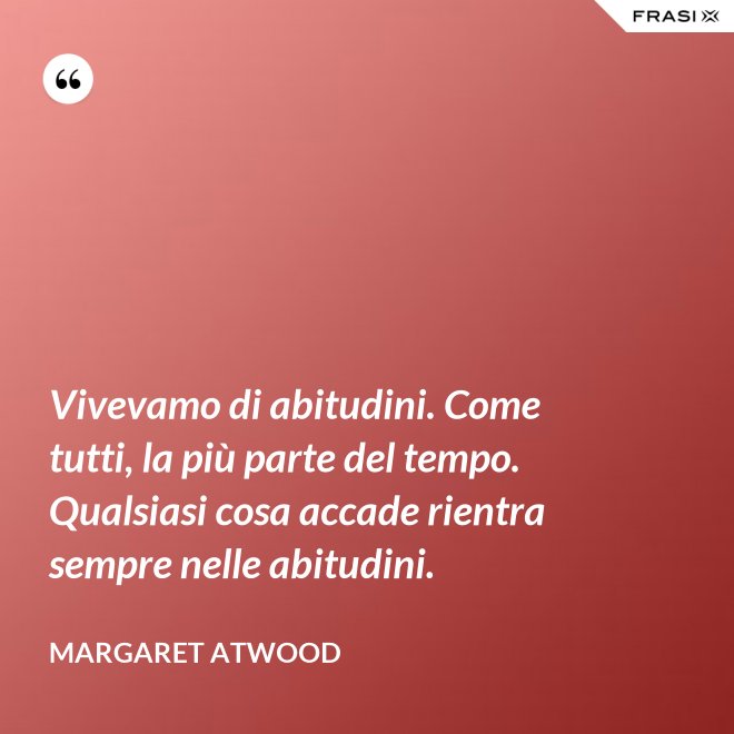 Vivevamo di abitudini. Come tutti, la più parte del tempo. Qualsiasi cosa accade rientra sempre nelle abitudini. - Margaret Atwood