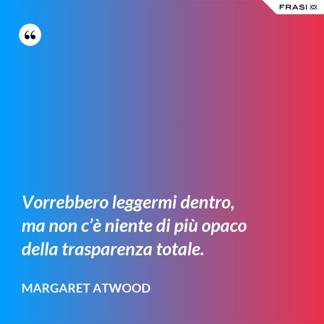 Vorrebbero leggermi dentro, ma non c’è niente di più opaco della trasparenza totale. - Margaret Atwood