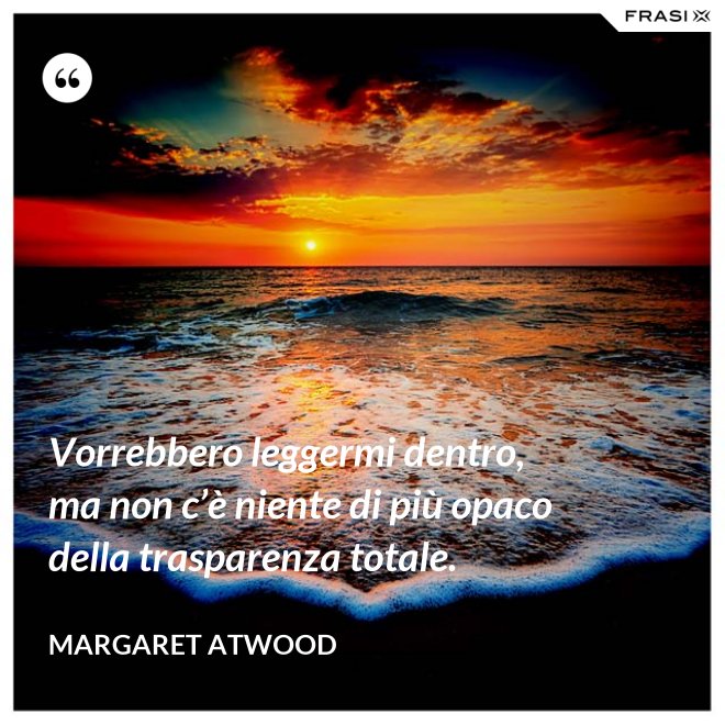 Vorrebbero leggermi dentro, ma non c’è niente di più opaco della trasparenza totale. - Margaret Atwood
