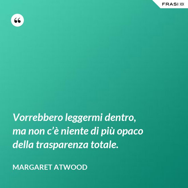Vorrebbero leggermi dentro, ma non c’è niente di più opaco della trasparenza totale. - Margaret Atwood