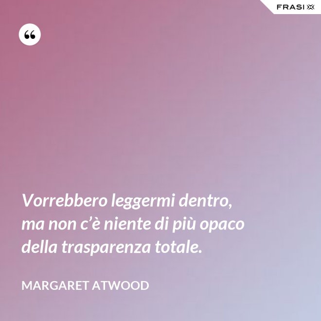 Vorrebbero leggermi dentro, ma non c’è niente di più opaco della trasparenza totale. - Margaret Atwood