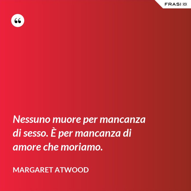 Nessuno muore per mancanza di sesso. È per mancanza di amore che moriamo. - Margaret Atwood