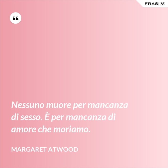Nessuno muore per mancanza di sesso. È per mancanza di amore che moriamo. - Margaret Atwood